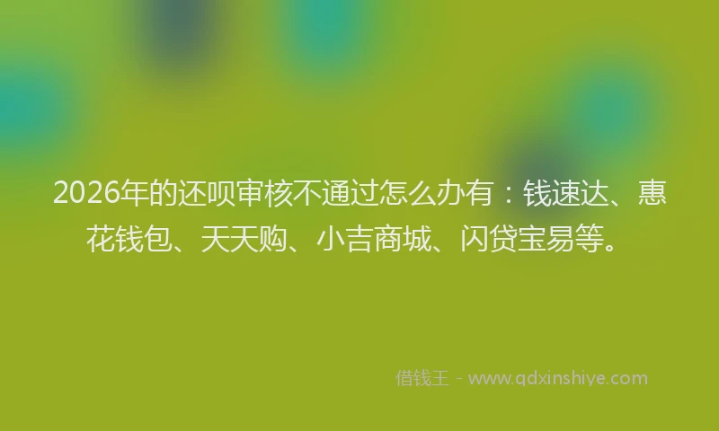 2026年的还呗审核不通过怎么办有：钱速达、惠花钱包、天天购、小吉商城、闪贷宝易等。