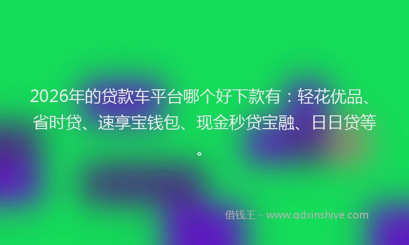 2026年的贷款车平台哪个好下款有：轻花优品、省时贷、速享宝钱包、现金秒贷宝融、日日贷等。