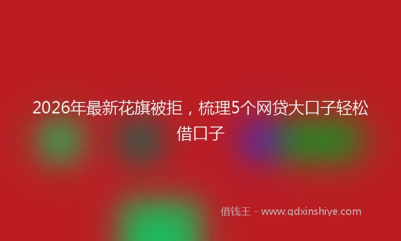 2026年最新花旗被拒，梳理5个网贷大口子轻松借口子