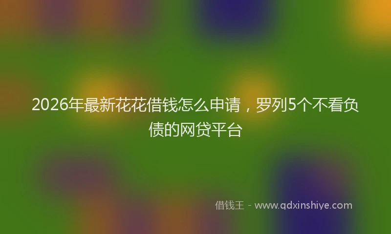 2026年最新花花借钱怎么申请，罗列5个不看负债的网贷平台