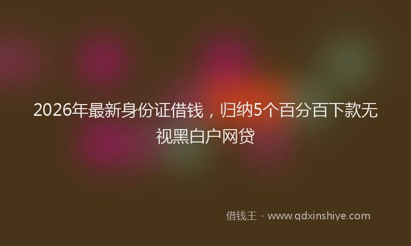 2026年最新身份证借钱，归纳5个百分百下款无视黑白户网贷