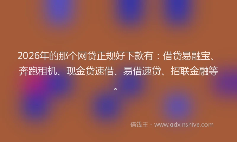 2026年的那个网贷正规好下款有：借贷易融宝、奔跑租机、现金贷速借、易借速贷、招联金融等。