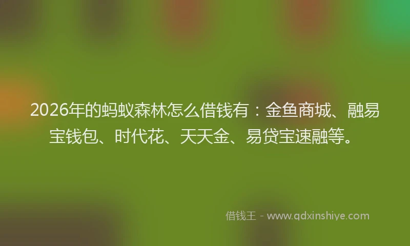 2026年的蚂蚁森林怎么借钱有：金鱼商城、融易宝钱包、时代花、天天金、易贷宝速融等。