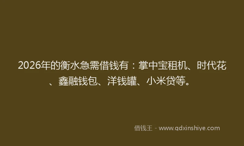 2026年的衡水急需借钱有：掌中宝租机、时代花、鑫融钱包、洋钱罐、小米贷等。