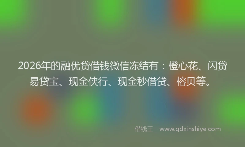 2026年的融优贷借钱微信冻结有：橙心花、闪贷易贷宝、现金侠行、现金秒借贷、榕贝等。