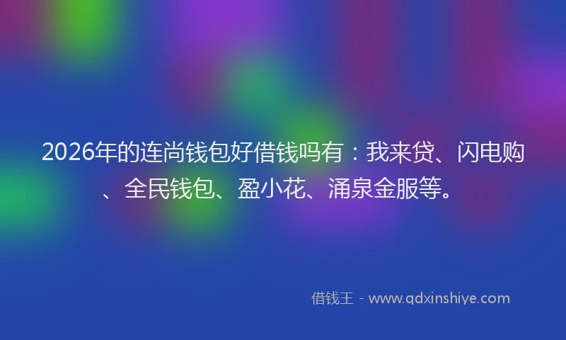2026年的连尚钱包好借钱吗有：我来贷、闪电购、全民钱包、盈小花、涌泉金服等。