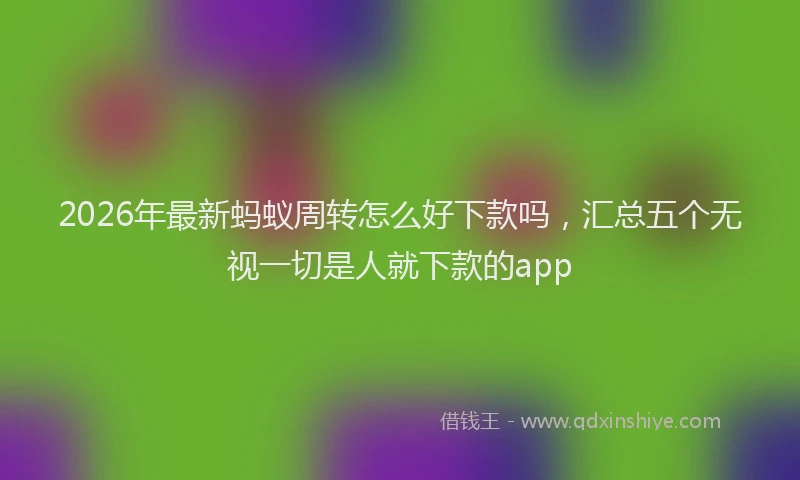 2026年最新蚂蚁周转怎么好下款吗，汇总五个无视一切是人就下款的app