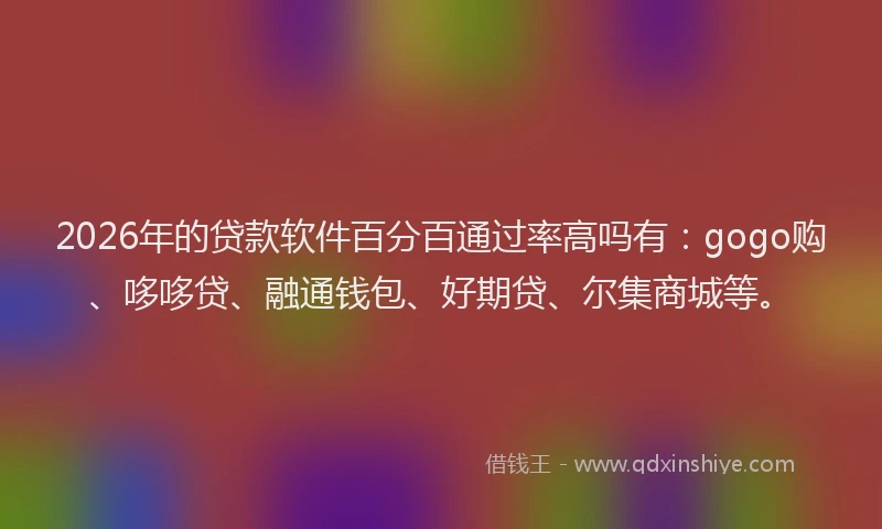 2026年的贷款软件百分百通过率高吗有：gogo购、哆哆贷、融通钱包、好期贷、尔集商城等。