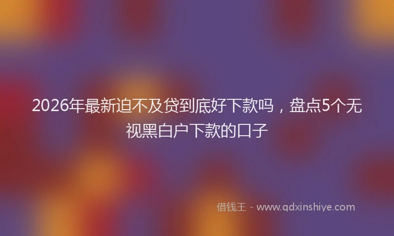2026年最新迫不及贷到底好下款吗，盘点5个无视黑白户下款的口子