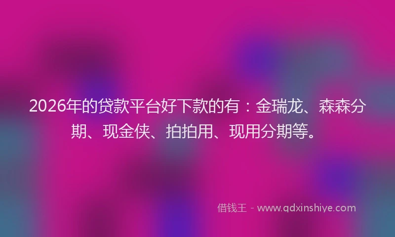2026年的贷款平台好下款的有：金瑞龙、森森分期、现金侠、拍拍用、现用分期等。