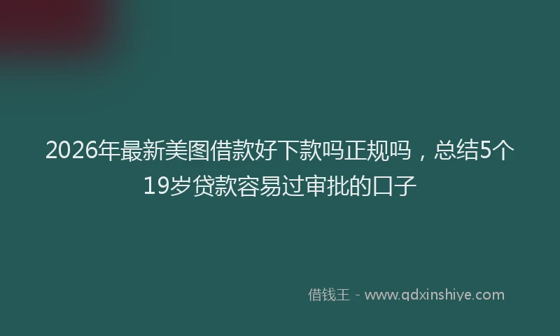 2026年最新美图借款好下款吗正规吗，总结5个19岁贷款容易过审批的口子