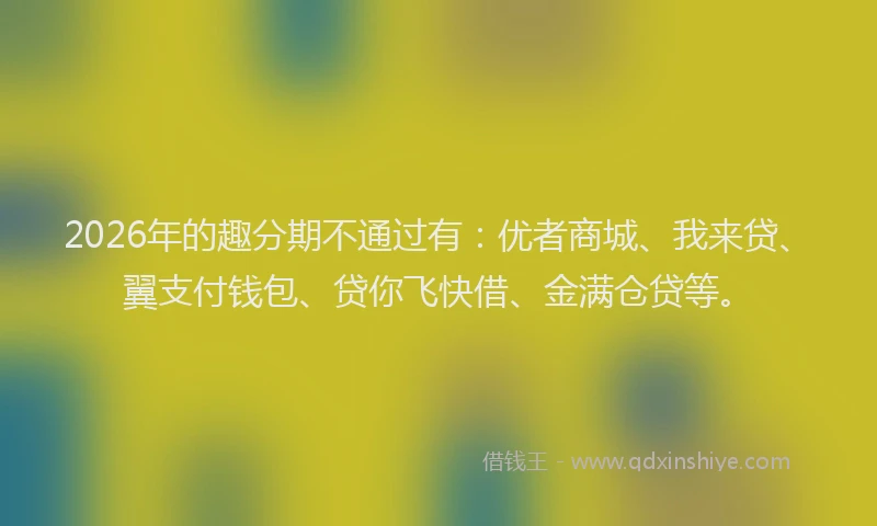 2026年的趣分期不通过有：优者商城、我来贷、翼支付钱包、贷你飞快借、金满仓贷等。