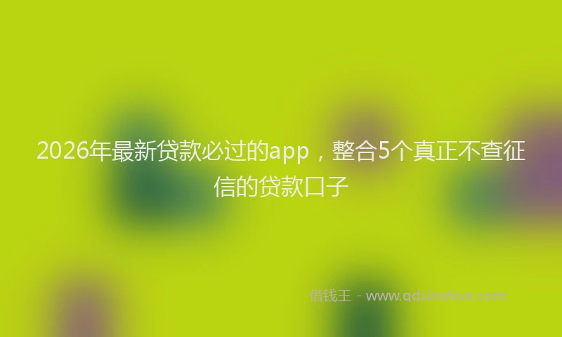 2026年最新贷款必过的app，整合5个真正不查征信的贷款口子
