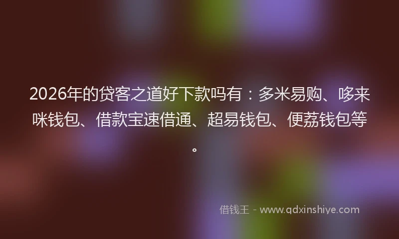 2026年的贷客之道好下款吗有：多米易购、哆来咪钱包、借款宝速借通、超易钱包、便荔钱包等。