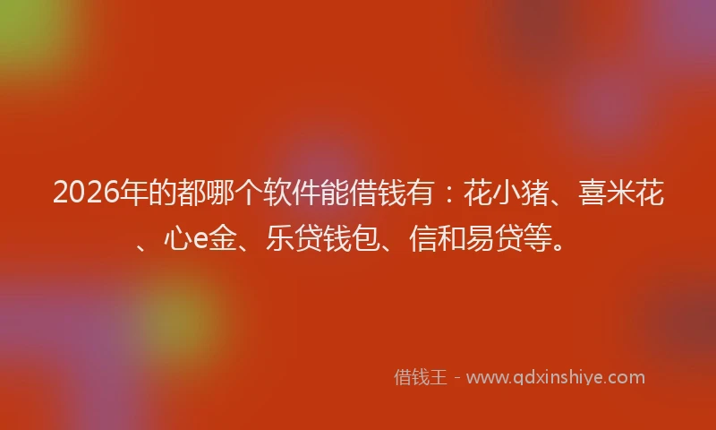 2026年的都哪个软件能借钱有：花小猪、喜米花、心e金、乐贷钱包、信和易贷等。