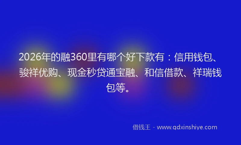 2026年的融360里有哪个好下款有：信用钱包、骏祥优购、现金秒贷通宝融、和信借款、祥瑞钱包等。
