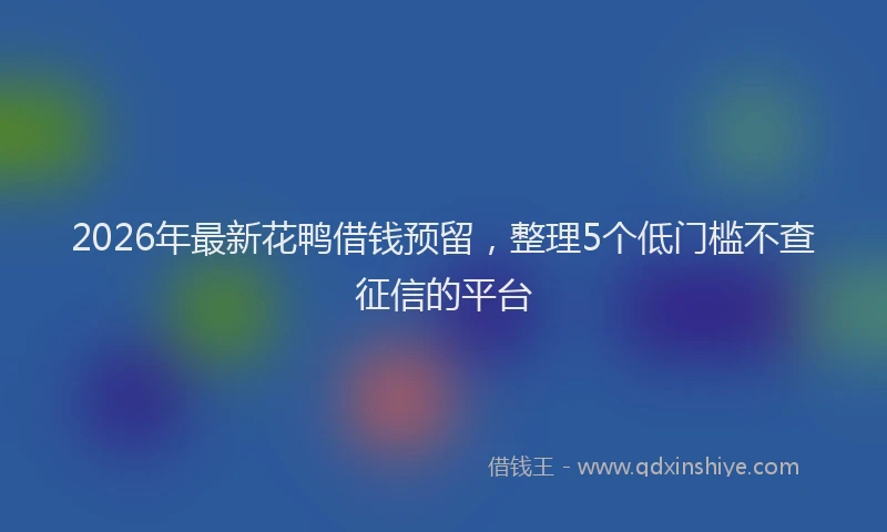 2026年最新花鸭借钱预留，整理5个低门槛不查征信的平台