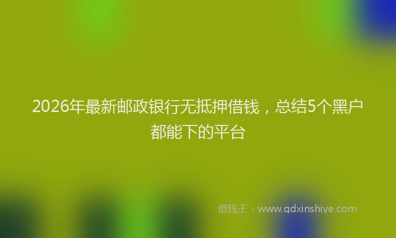 2026年最新邮政银行无抵押借钱，总结5个黑户都能下的平台