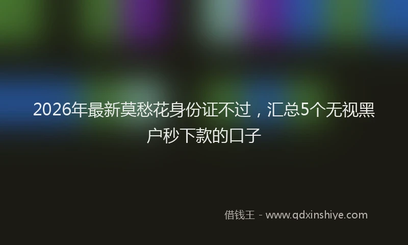 2026年最新莫愁花身份证不过，汇总5个无视黑户秒下款的口子