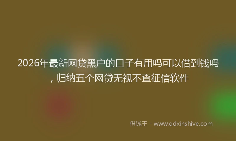 2026年最新网贷黑户的口子有用吗可以借到钱吗，归纳五个网贷无视不查征信软件