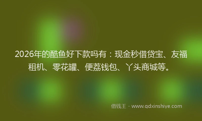 2026年的酷鱼好下款吗有：现金秒借贷宝、友福租机、零花罐、便荔钱包、丫头商城等。