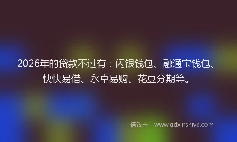 2026年的贷款不过有：闪银钱包、融通宝钱包、快快易借、永卓易购、花豆分期等。