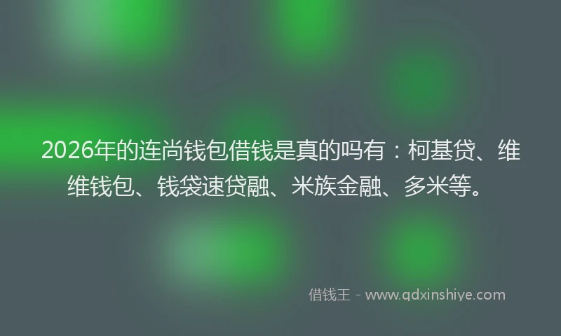 2026年的连尚钱包借钱是真的吗有：柯基贷、维维钱包、钱袋速贷融、米族金融、多米等。