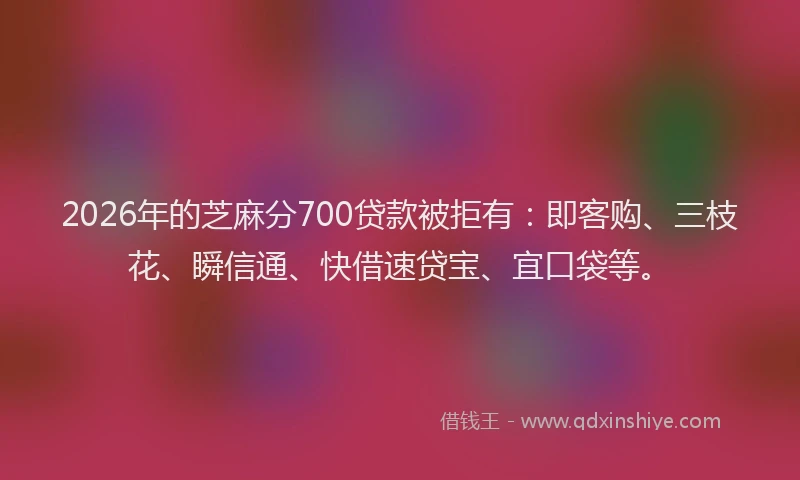 2026年的芝麻分700贷款被拒有：即客购、三枝花、瞬信通、快借速贷宝、宜口袋等。