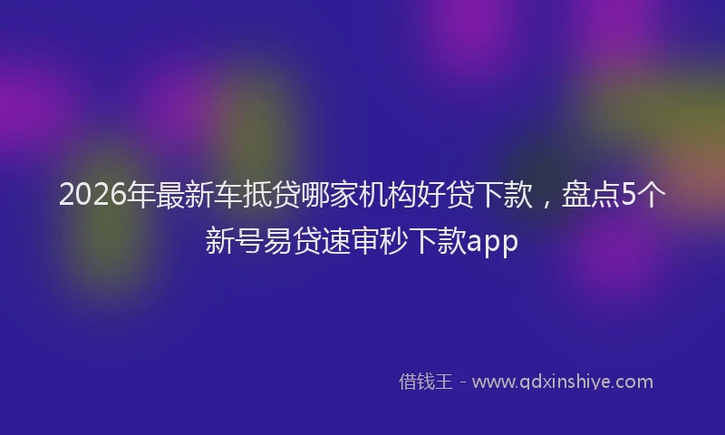 2026年最新车抵贷哪家机构好贷下款，盘点5个新号易贷速审秒下款app