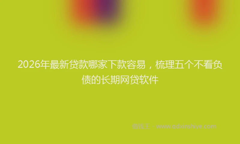 2026年最新贷款哪家下款容易，梳理五个不看负债的长期网贷软件