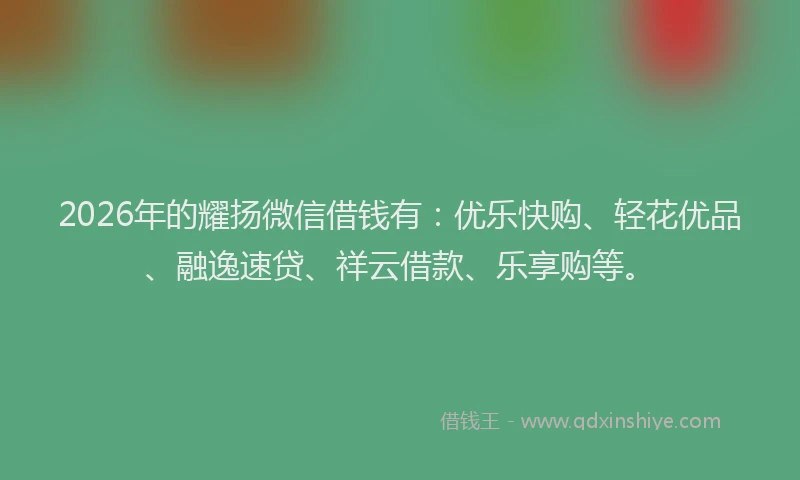 2026年的耀扬微信借钱有：优乐快购、轻花优品、融逸速贷、祥云借款、乐享购等。