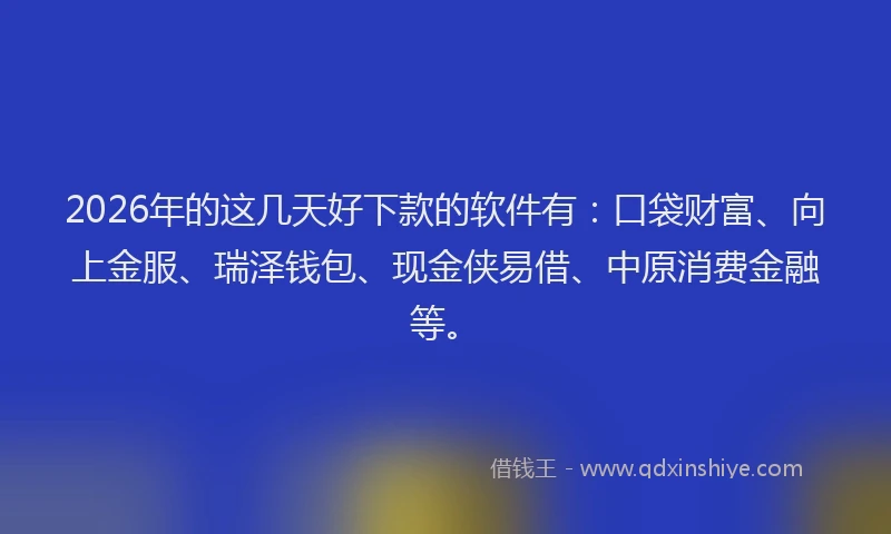 2026年的这几天好下款的软件有：口袋财富、向上金服、瑞泽钱包、现金侠易借、中原消费金融等。