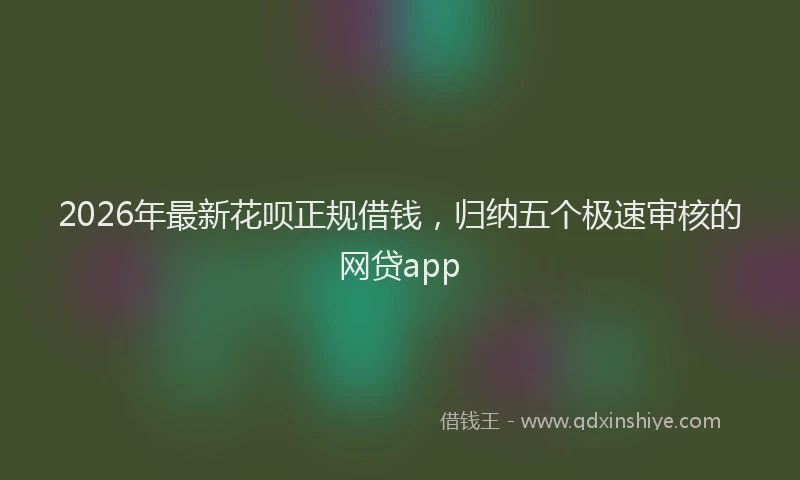 2026年最新花呗正规借钱，归纳五个极速审核的网贷app