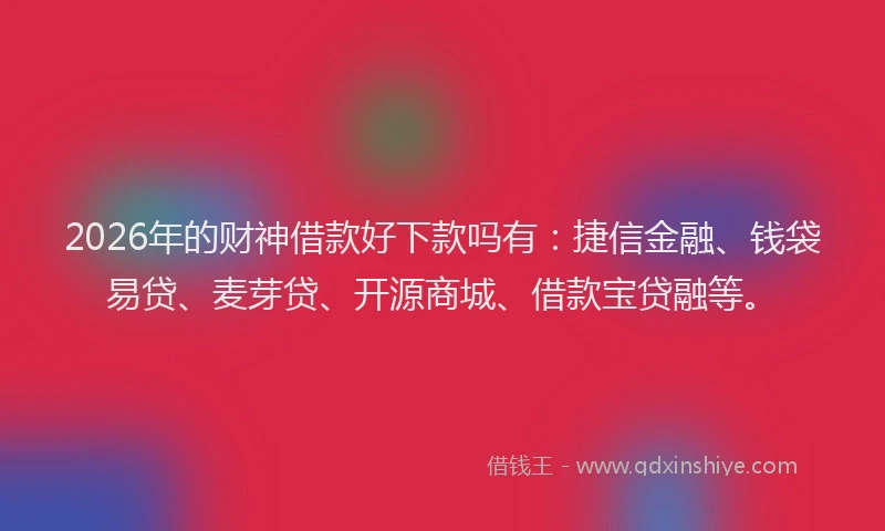 2026年的财神借款好下款吗有：捷信金融、钱袋易贷、麦芽贷、开源商城、借款宝贷融等。