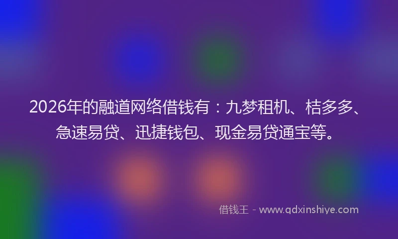 2026年的融道网络借钱有：九梦租机、桔多多、急速易贷、迅捷钱包、现金易贷通宝等。