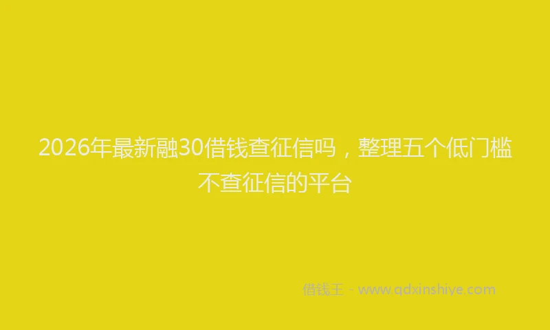 2026年最新融30借钱查征信吗，整理五个低门槛不查征信的平台