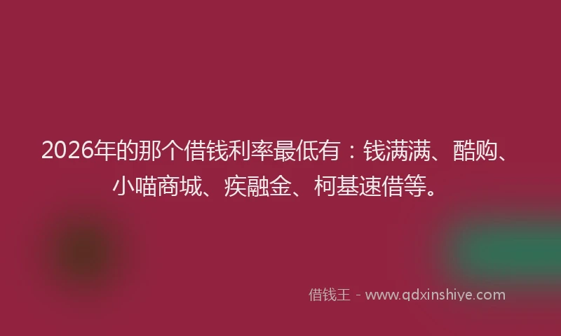 2026年的那个借钱利率最低有：钱满满、酷购、小喵商城、疾融金、柯基速借等。