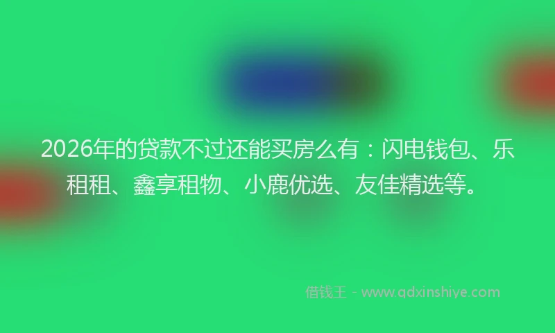 2026年的贷款不过还能买房么有：闪电钱包、乐租租、鑫享租物、小鹿优选、友佳精选等。