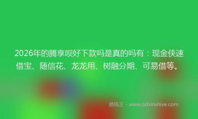 2026年的腾享呗好下款吗是真的吗有：现金侠速借宝、随信花、龙龙用、树融分期、可易借等。