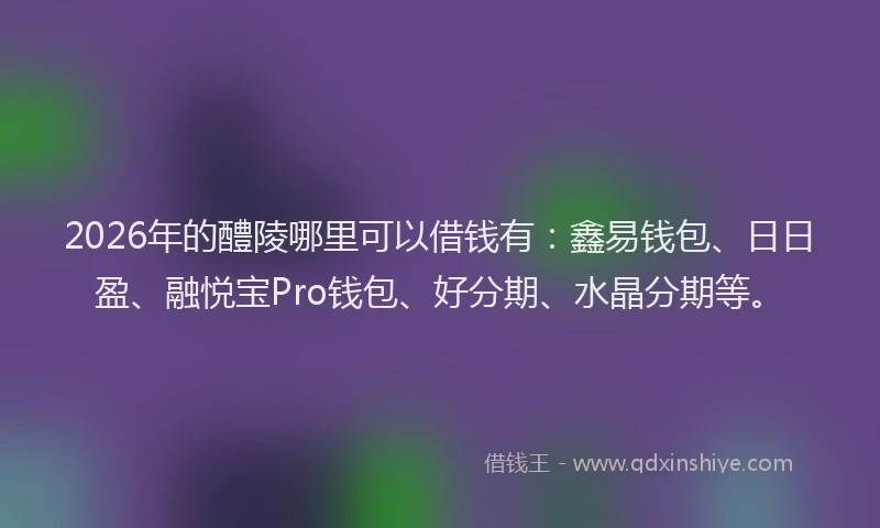 2026年的醴陵哪里可以借钱有：鑫易钱包、日日盈、融悦宝Pro钱包、好分期、水晶分期等。