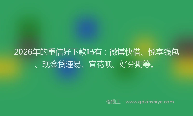 2026年的重信好下款吗有：微博快借、悦享钱包、现金贷速易、宜花呗、好分期等。