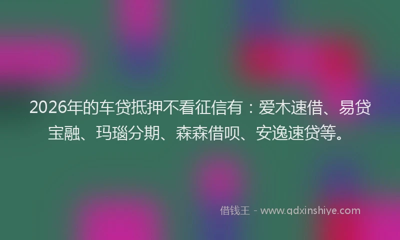 2026年的车贷抵押不看征信有：爱木速借、易贷宝融、玛瑙分期、森森借呗、安逸速贷等。