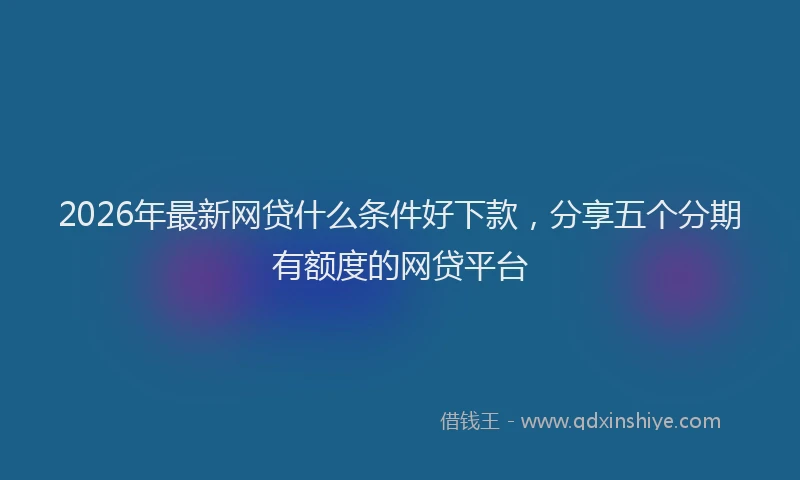 2026年最新网贷什么条件好下款，分享五个分期有额度的网贷平台