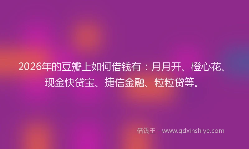 2026年的豆瓣上如何借钱有：月月开、橙心花、现金快贷宝、捷信金融、粒粒贷等。