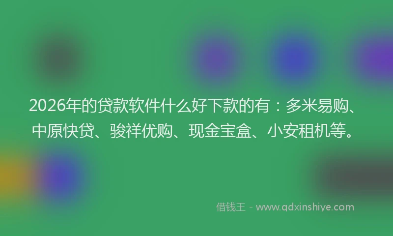 2026年的贷款软件什么好下款的有：多米易购、中原快贷、骏祥优购、现金宝盒、小安租机等。
