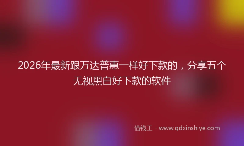 2026年最新跟万达普惠一样好下款的，分享五个无视黑白好下款的软件