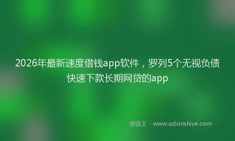 2026年最新速度借钱app软件，罗列5个无视负债快速下款长期网贷的app