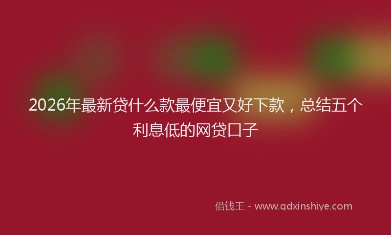 2026年最新贷什么款最便宜又好下款，总结五个利息低的网贷口子