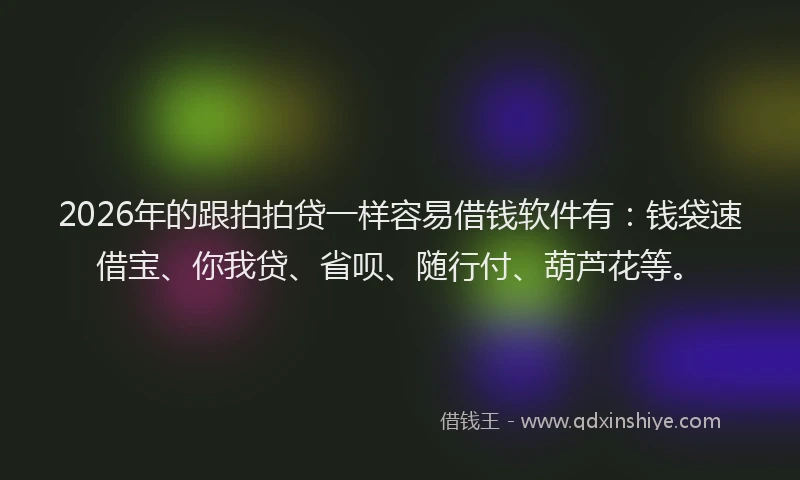 2026年的跟拍拍贷一样容易借钱软件有：钱袋速借宝、你我贷、省呗、随行付、葫芦花等。