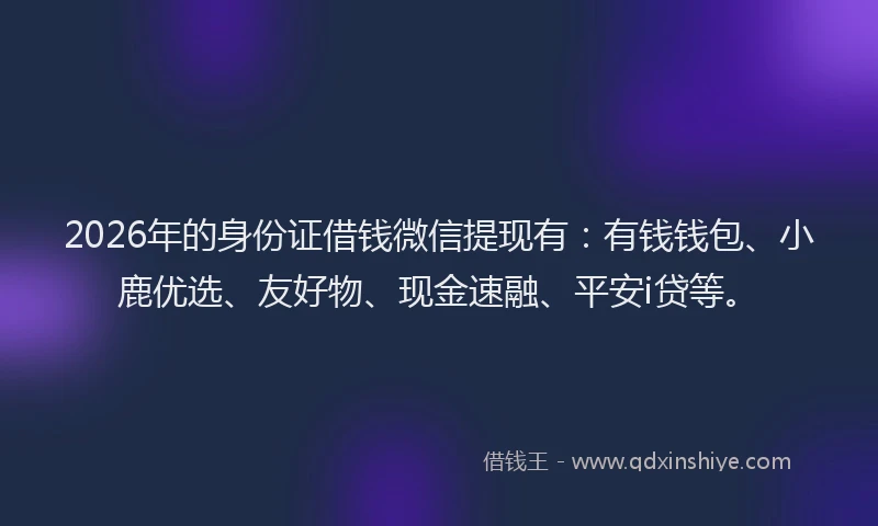 2026年的身份证借钱微信提现有：有钱钱包、小鹿优选、友好物、现金速融、平安i贷等。
